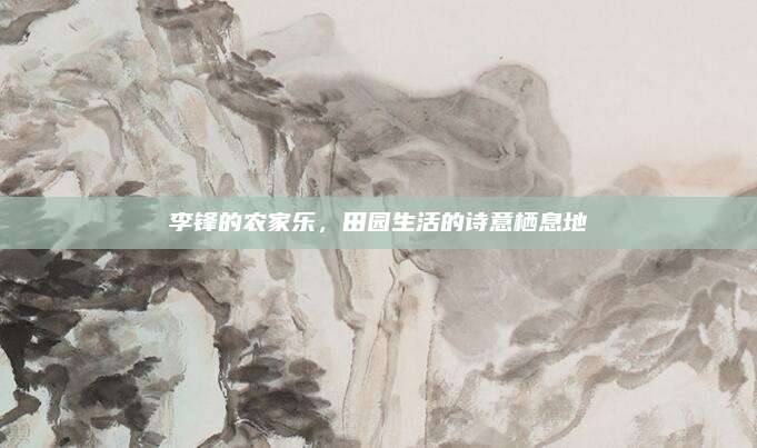 李锋的农家乐，田园生活的诗意栖息地