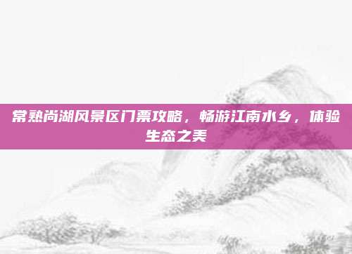 常熟尚湖风景区门票攻略，畅游江南水乡，体验生态之美