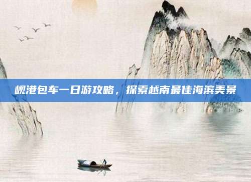 岘港包车一日游攻略，探索越南最佳海滨美景