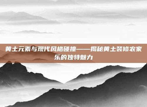 黄土元素与现代风格碰撞——揭秘黄土装修农家乐的独特魅力