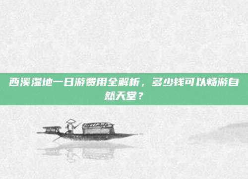 西溪湿地一日游费用全解析，多少钱可以畅游自然天堂？