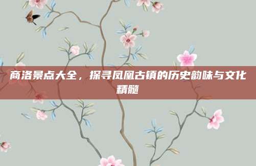 商洛景点大全，探寻凤凰古镇的历史韵味与文化精髓