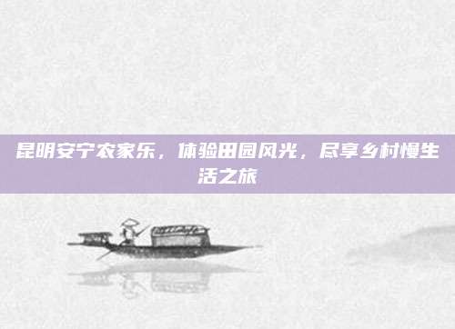 昆明安宁农家乐，体验田园风光，尽享乡村慢生活之旅