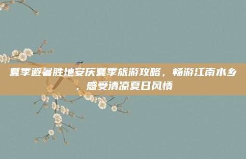 夏季避暑胜地安庆夏季旅游攻略，畅游江南水乡，感受清凉夏日风情