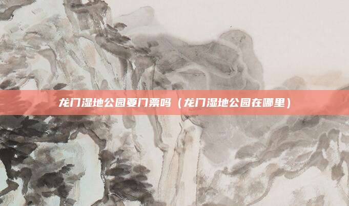 龙门湿地公园要门票吗(龙门湿地公园在哪里)