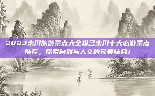 2023栾川旅游景点大全排名栾川十大必游景点推荐，探索自然与人文的完美结合！