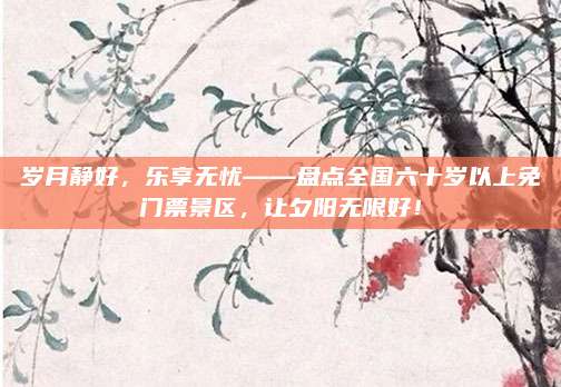 岁月静好，乐享无忧——盘点全国六十岁以上免门票景区，让夕阳无限好！