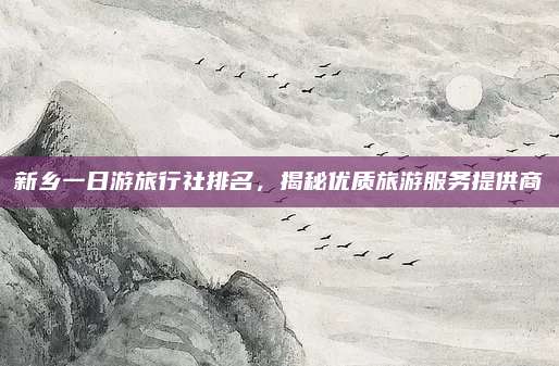 新乡一日游旅行社排名，揭秘优质旅游服务提供商