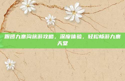 跟团九寨沟旅游攻略，深度体验，轻松畅游九寨天堂