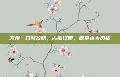 苏州一日游攻略，古韵江南，尽享水乡风情