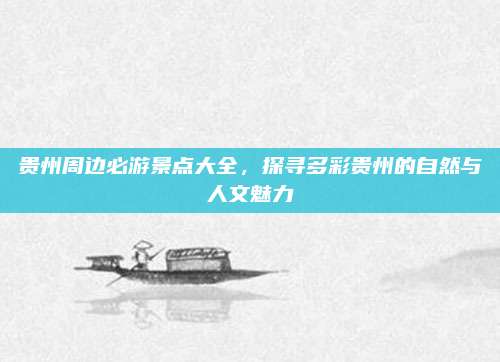贵州周边必游景点大全，探寻多彩贵州的自然与人文魅力