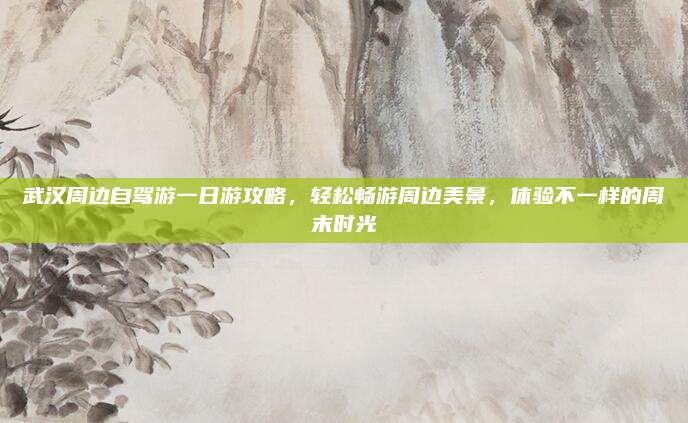 武汉周边自驾游一日游攻略，轻松畅游周边美景，体验不一样的周末时光