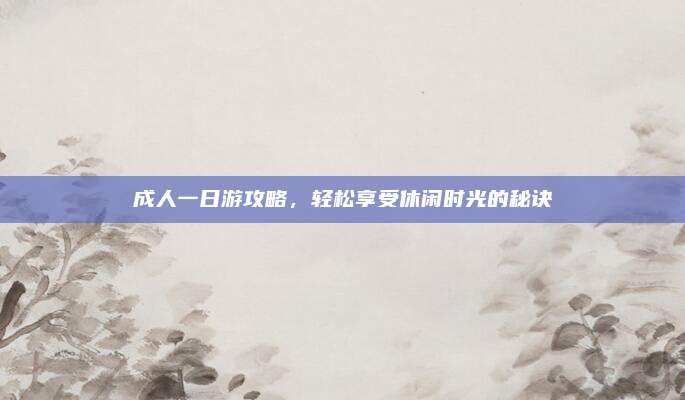 成人一日游攻略，轻松享受休闲时光的秘诀