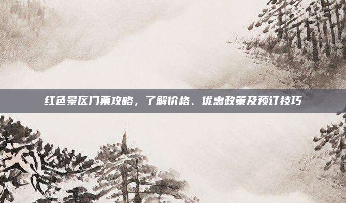 红色景区门票攻略，了解价格、优惠政策及预订技巧