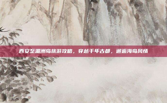 西安至湄洲岛旅游攻略，穿越千年古都，邂逅海岛风情