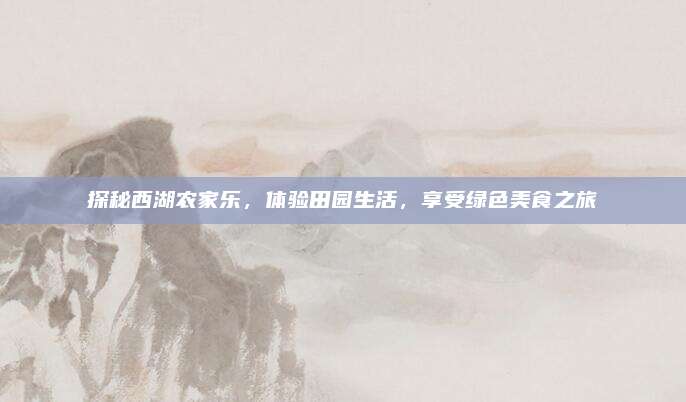 探秘西湖农家乐，体验田园生活，享受绿色美食之旅