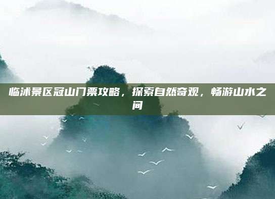 临沭景区冠山门票攻略，探索自然奇观，畅游山水之间