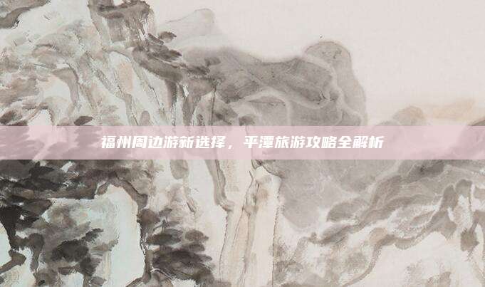 福州周边游新选择，平潭旅游攻略全解析