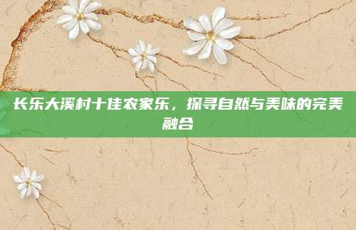 长乐大溪村十佳农家乐，探寻自然与美味的完美融合