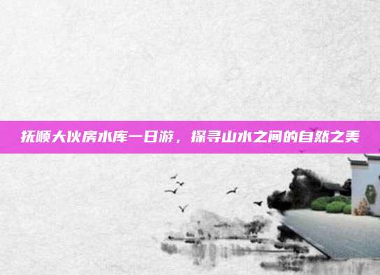 抚顺大伙房水库一日游，探寻山水之间的自然之美