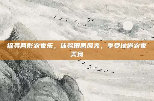 探寻西彭农家乐，体验田园风光，享受地道农家美食