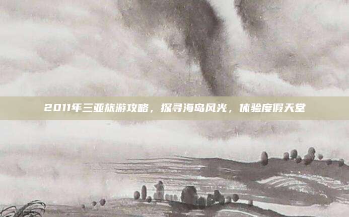 2011年三亚旅游攻略，探寻海岛风光，体验度假天堂