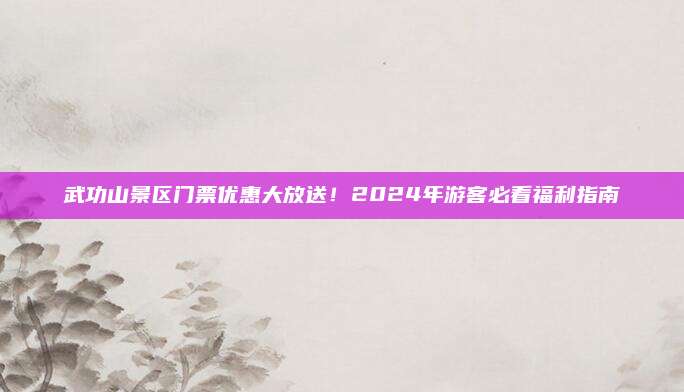 武功山景区门票优惠大放送！2024年游客必看福利指南