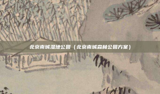 北京南城湿地公园(北京南城森林公园方案)