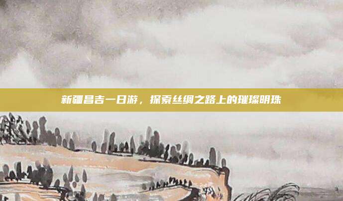 新疆昌吉一日游，探索丝绸之路上的璀璨明珠