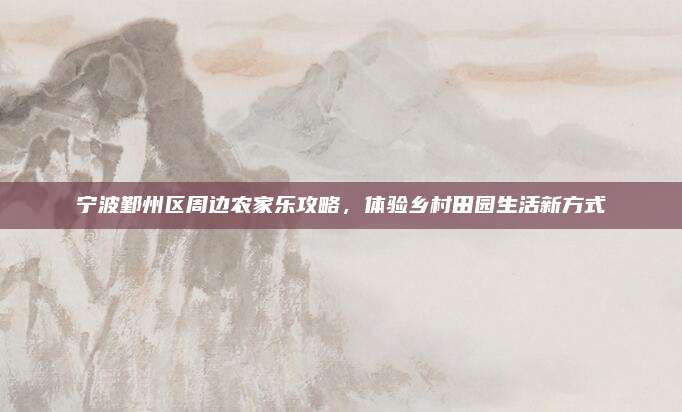 宁波鄞州区周边农家乐攻略，体验乡村田园生活新方式