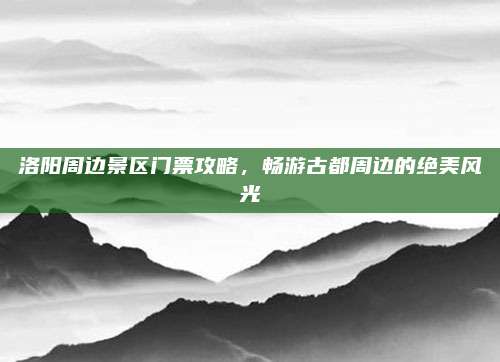 洛阳周边景区门票攻略，畅游古都周边的绝美风光