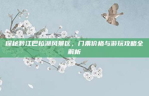 探秘黔江巴拉湖风景区，门票价格与游玩攻略全解析