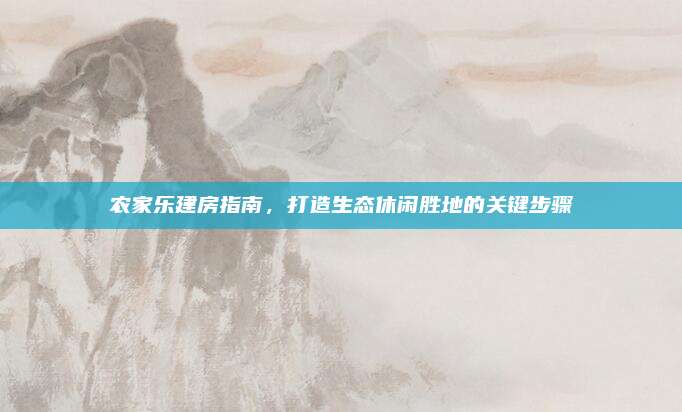 农家乐建房指南，打造生态休闲胜地的关键步骤