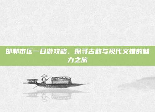 邯郸市区一日游攻略，探寻古韵与现代交错的魅力之旅