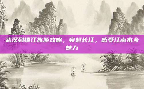 武汉到镇江旅游攻略，穿越长江，感受江南水乡魅力