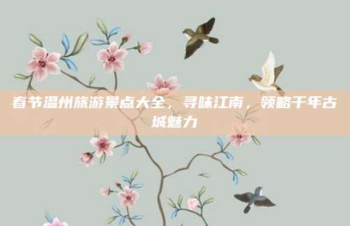 春节温州旅游景点大全，寻味江南，领略千年古城魅力