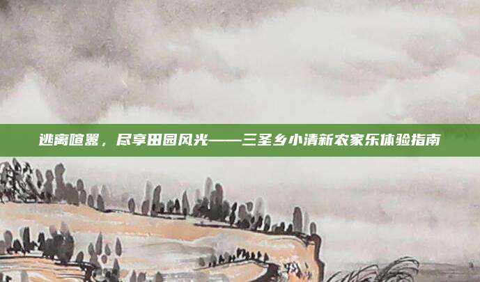 逃离喧嚣，尽享田园风光——三圣乡小清新农家乐体验指南