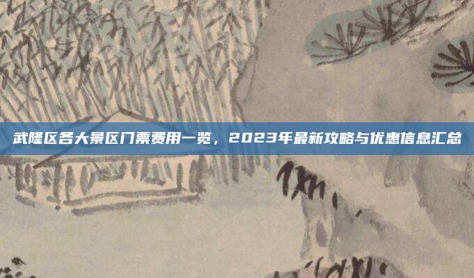 武隆区各大景区门票费用一览，2023年最新攻略与优惠信息汇总