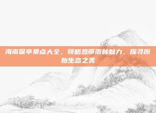 海南保亭景点大全，领略热带雨林魅力，探寻原始生态之美