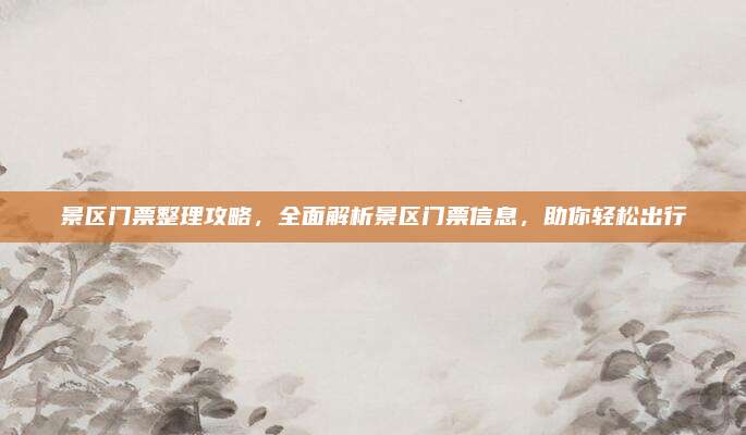 景区门票整理攻略，全面解析景区门票信息，助你轻松出行