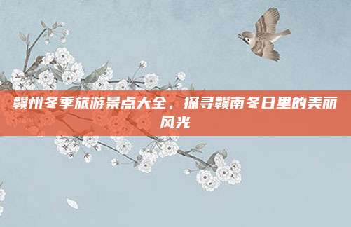 赣州冬季旅游景点大全，探寻赣南冬日里的美丽风光