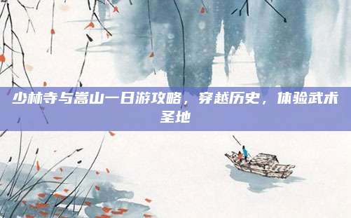 少林寺与嵩山一日游攻略，穿越历史，体验武术圣地