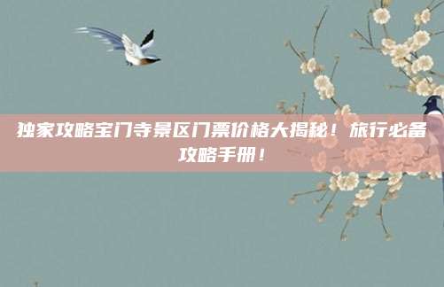 独家攻略宝门寺景区门票价格大揭秘！旅行必备攻略手册！
