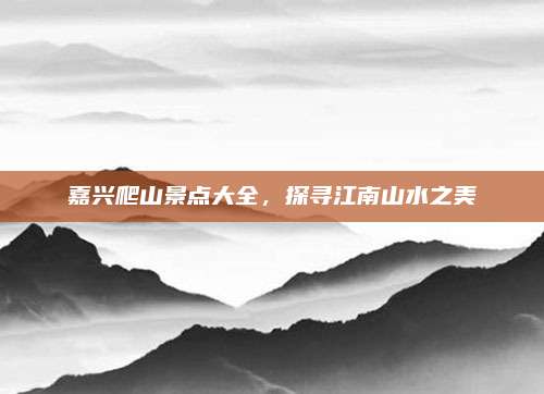 嘉兴爬山景点大全，探寻江南山水之美