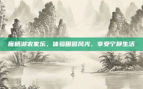 雁栖湖农家乐，体验田园风光，享受宁静生活