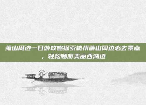 萧山周边一日游攻略探索杭州萧山周边必去景点，轻松畅游美丽西湖边
