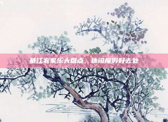 綦江农家乐大盘点，休闲度假好去处
