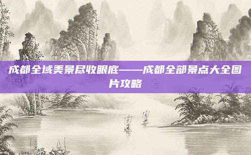 成都全域美景尽收眼底——成都全部景点大全图片攻略