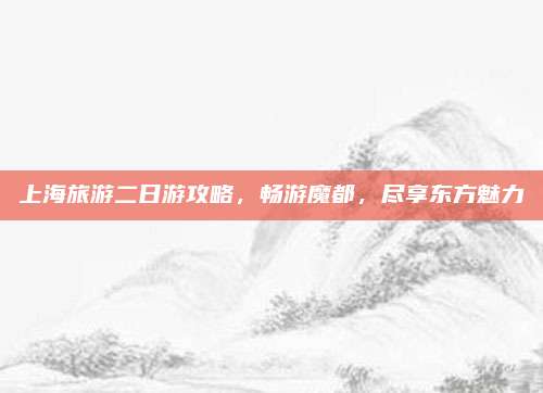 上海旅游二日游攻略，畅游魔都，尽享东方魅力