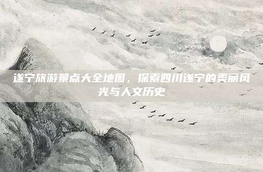 遂宁旅游景点大全地图，探索四川遂宁的美丽风光与人文历史